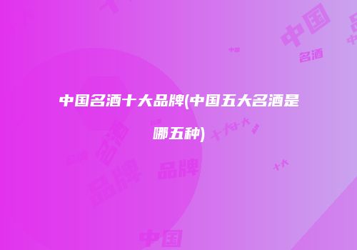 中国名酒十大品牌(中国五大名酒是哪五种)