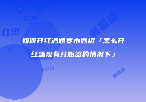如何开红酒瓶塞小妙招「怎么开红酒没有开瓶器的情况下」