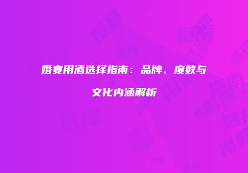 婚宴用酒选择指南：品牌、度数与文化内涵解析