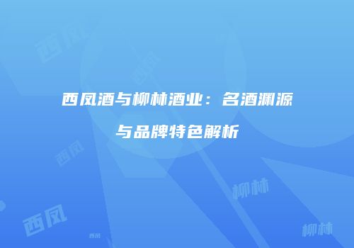 西凤酒与柳林酒业：名酒渊源与品牌特色解析