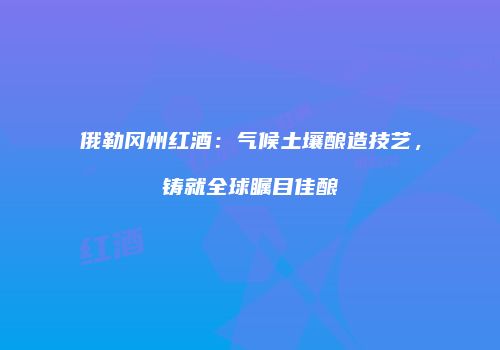 俄勒冈州红酒：气候土壤酿造技艺，铸就全球瞩目佳酿