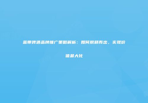 蓝带啤酒品牌推广策略解析：如何脱颖而出，实现价值最大化