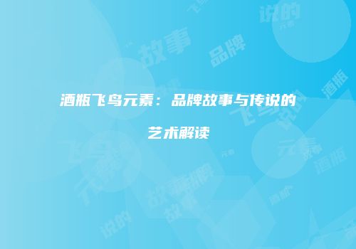 酒瓶飞鸟元素：品牌故事与传说的艺术解读
