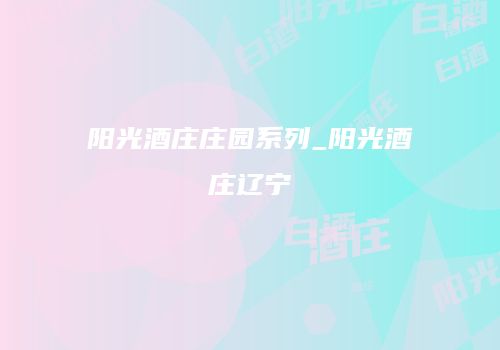 阳光酒庄庄园系列_阳光酒庄辽宁