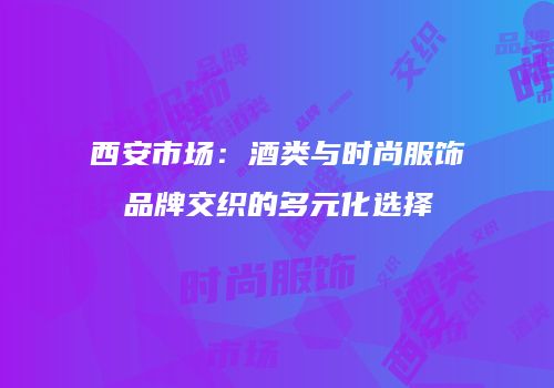 西安市场：酒类与时尚服饰品牌交织的多元化选择