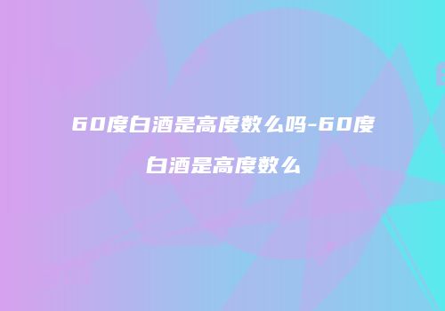 60度白酒是高度数么吗-60度白酒是高度数么