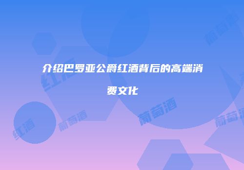 介绍巴罗亚公爵红酒背后的高端消费文化