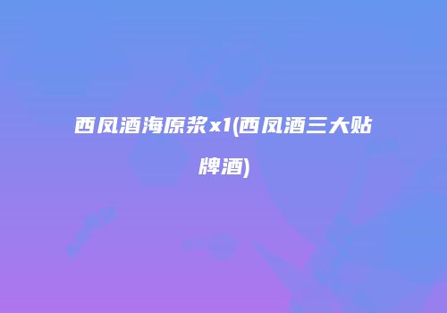 西凤酒海原浆x1(西凤酒三大贴牌酒)