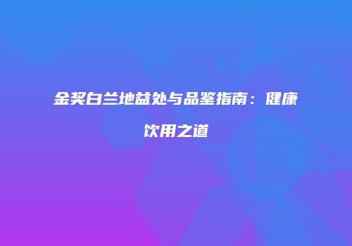 金奖白兰地益处与品鉴指南：健康饮用之道