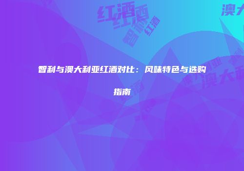 智利与澳大利亚红酒对比：风味特色与选购指南