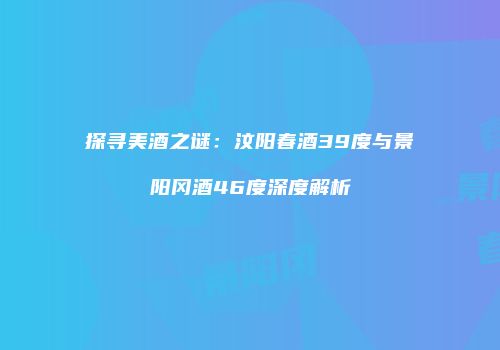 探寻美酒之谜：汶阳春酒39度与景阳冈酒46度深度解析