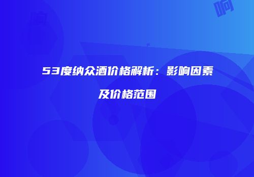 53度纳众酒价格解析：影响因素及价格范围