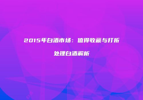 2015年白酒市场：值得收藏与打折处理白酒解析