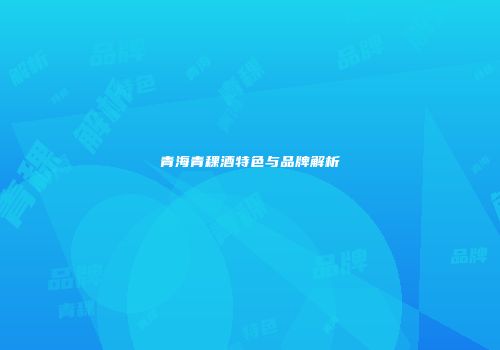 青海青稞酒特色与品牌解析