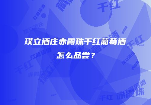 璞立酒庄赤霞珠干红葡萄酒怎么品尝？