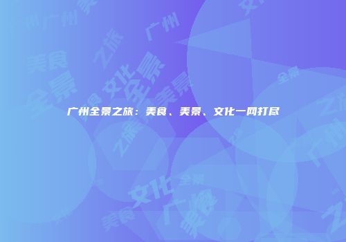 广州全景之旅：美食、美景、文化一网打尽