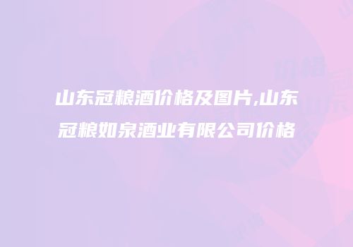 山东冠粮酒价格及图片,山东冠粮如泉酒业有限公司价格