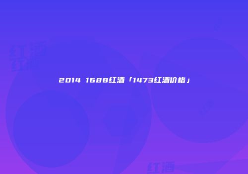 2014 1688红酒「1473红酒价格」