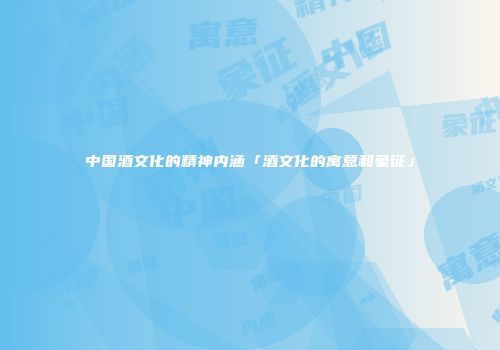 中国酒文化的精神内涵「酒文化的寓意和象征」