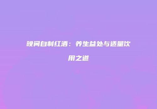 晚间自制红酒：养生益处与适量饮用之道