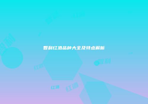 智利红酒品种大全及特点解析