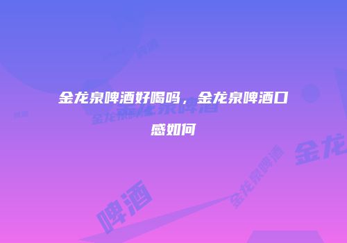 金龙泉啤酒好喝吗，金龙泉啤酒口感如何