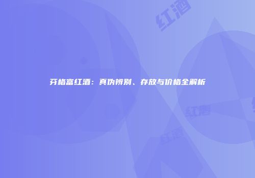 芬格富红酒：真伪辨别、存放与价格全解析