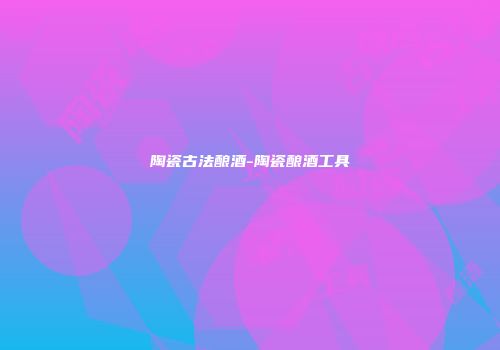 陶瓷古法酿酒-陶瓷酿酒工具