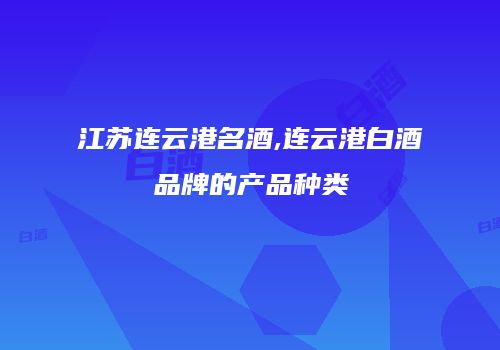 江苏连云港名酒,连云港白酒品牌的产品种类