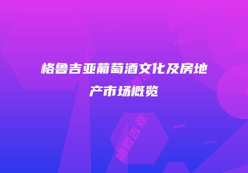 格鲁吉亚葡萄酒文化及房地产市场概览