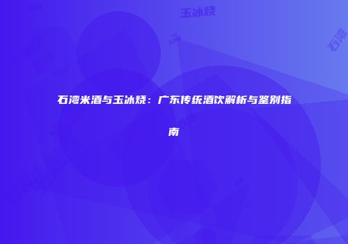 石湾米酒与玉冰烧：广东传统酒饮解析与鉴别指南