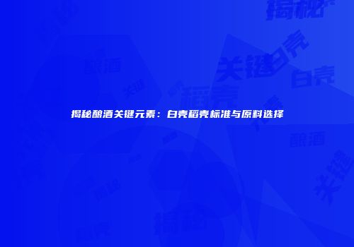 揭秘酿酒关键元素：白壳稻壳标准与原料选择