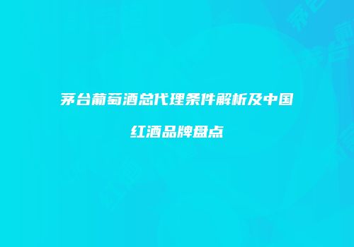 茅台葡萄酒总代理条件解析及中国红酒品牌盘点