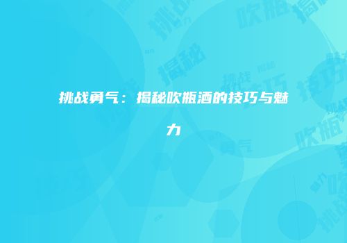 挑战勇气：揭秘吹瓶酒的技巧与魅力