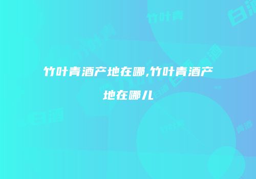 竹叶青酒产地在哪,竹叶青酒产地在哪儿