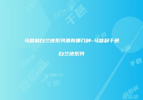 马爹利白兰地系列酒有哪几种-马爹利干邑白兰地系列