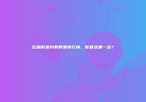比利时最好的啤酒排行榜，你喜欢哪一款？