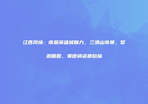 江西风情：南昌英雄城魅力，三清山奇景，婺源田园，景德镇瓷都韵味