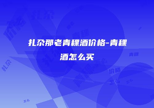 扎尕那老青稞酒价格-青稞酒怎么买