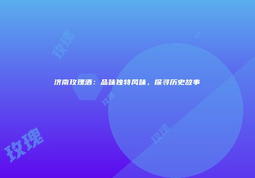 济南玫瑰酒：品味独特风味，探寻历史故事
