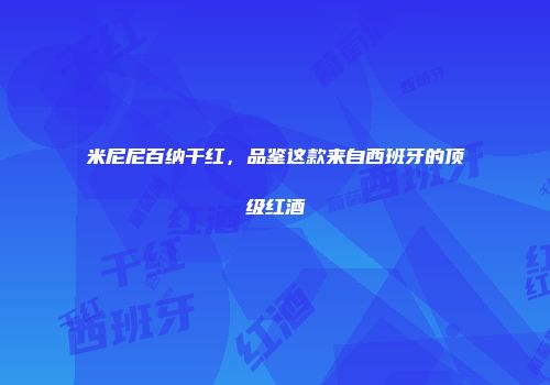 米尼尼百纳干红，品鉴这款来自西班牙的顶级红酒