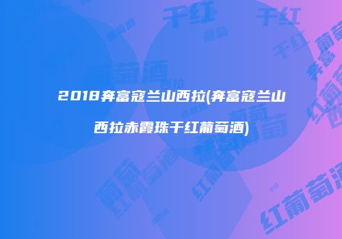 2018奔富寇兰山西拉(奔富寇兰山西拉赤霞珠干红葡萄酒)