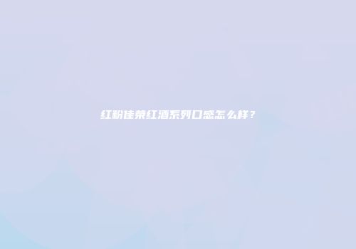 红粉佳荣红酒系列口感怎么样？