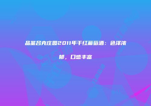 品鉴吕克庄园2011年干红葡萄酒：色泽浓郁，口感丰富