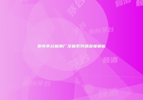 贵州茅台赖酒厂及赖系列酒深度解析
