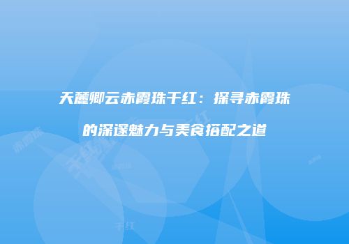 天麓卿云赤霞珠干红：探寻赤霞珠的深邃魅力与美食搭配之道