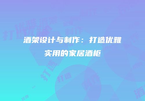 酒架设计与制作：打造优雅实用的家居酒柜