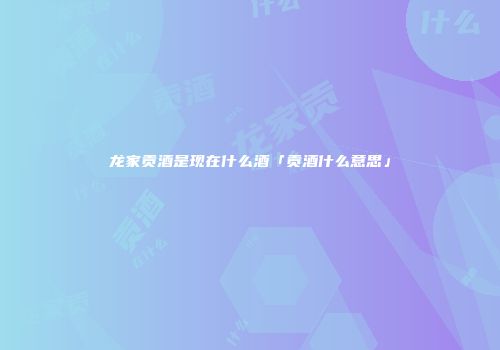 龙家贡酒是现在什么酒「贡酒什么意思」