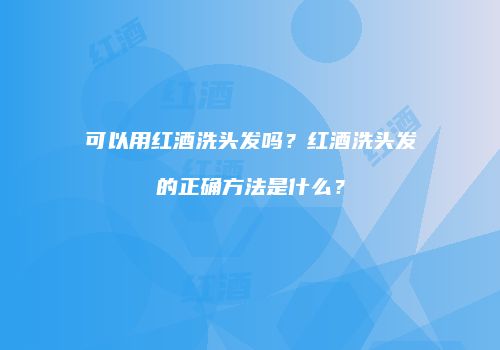 可以用红酒洗头发吗？红酒洗头发的正确方法是什么？