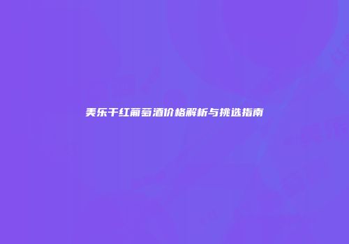 美乐干红葡萄酒价格解析与挑选指南